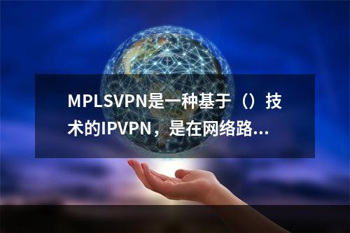 MPLSVPN是一种基于（）技术的IPVPN，是在网络路由和