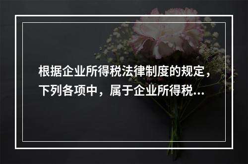 根据企业所得税法律制度的规定，下列各项中，属于企业所得税纳税