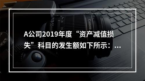 A公司2019年度“资产减值损失”科目的发生额如下所示：存货