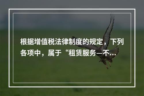 根据增值税法律制度的规定，下列各项中，属于“租赁服务—不动产