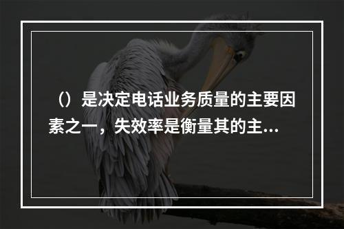 （）是决定电话业务质量的主要因素之一，失效率是衡量其的主要指