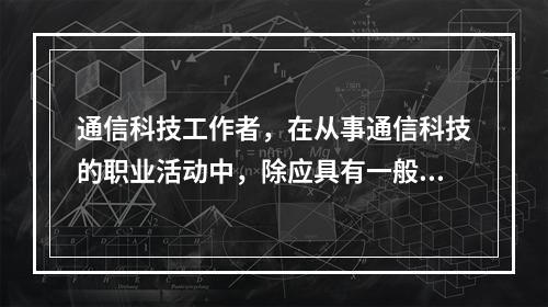 通信科技工作者，在从事通信科技的职业活动中，除应具有一般通信