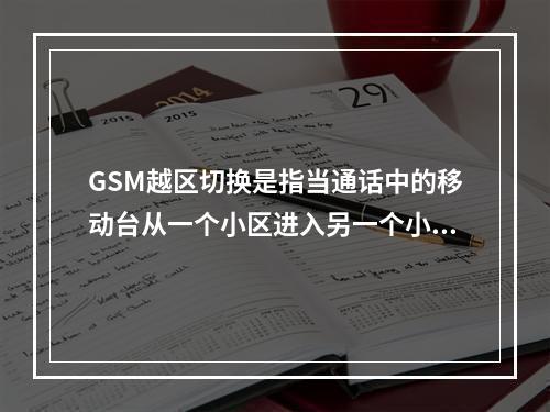 GSM越区切换是指当通话中的移动台从一个小区进入另一个小区时