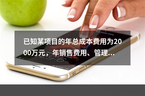 已知某项目的年总成本费用为2000万元，年销售费用、管理费用