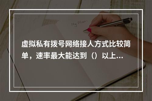 虚拟私有拨号网络接人方式比较简单，速率最大能达到（）以上。