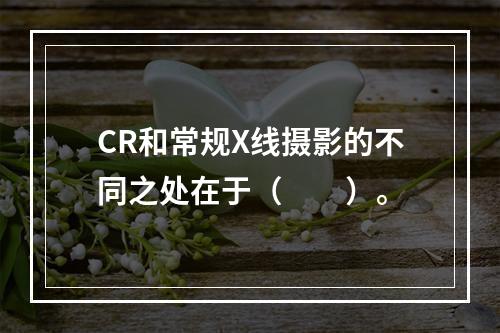 CR和常规X线摄影的不同之处在于（　　）。