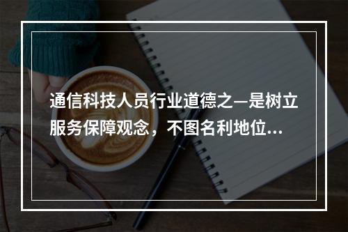 通信科技人员行业道德之—是树立服务保障观念，不图名利地位，属