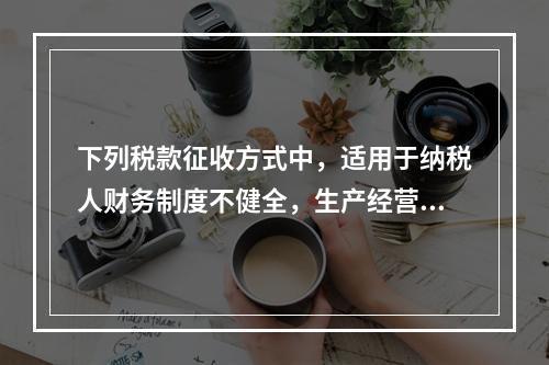 下列税款征收方式中，适用于纳税人财务制度不健全，生产经营不固