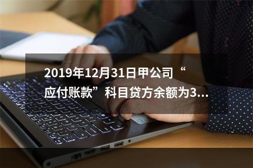 2019年12月31日甲公司“应付账款”科目贷方余额为300