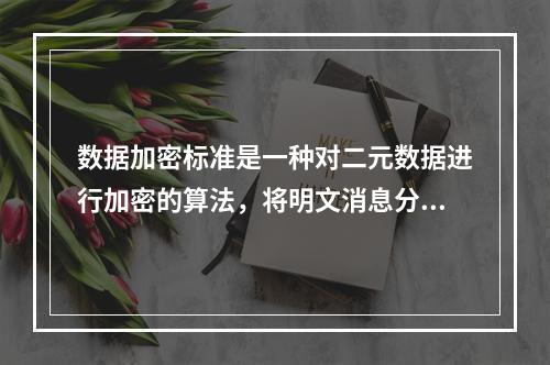 数据加密标准是一种对二元数据进行加密的算法，将明文消息分成（