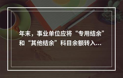 年末，事业单位应将“专用结余”和“其他结余”科目余额转入“非