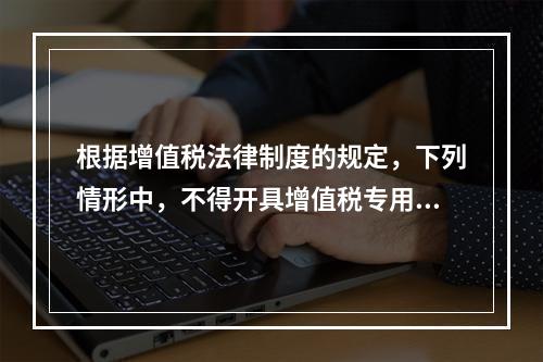 根据增值税法律制度的规定，下列情形中，不得开具增值税专用发票