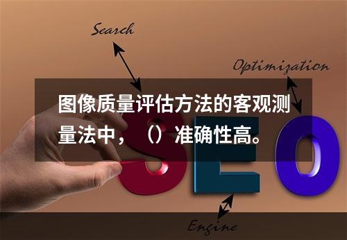 图像质量评估方法的客观测量法中，（）准确性高。