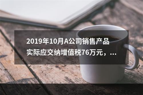 2019年10月A公司销售产品实际应交纳增值税76万元，消费