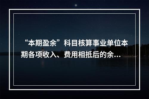 “本期盈余”科目核算事业单位本期各项收入、费用相抵后的余额。