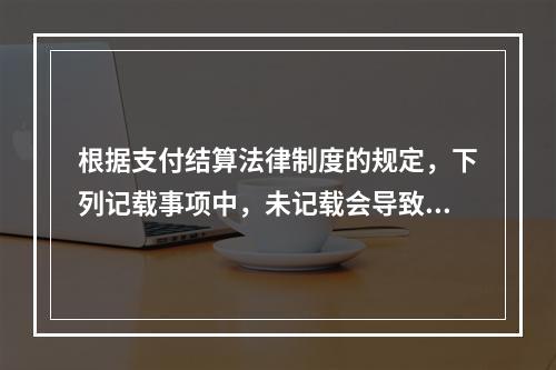 根据支付结算法律制度的规定，下列记载事项中，未记载会导致票据