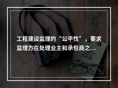 工程建设监理的“公平性”，要求监理方在处理业主和承包商之间的