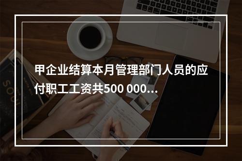 甲企业结算本月管理部门人员的应付职工工资共500 000元，