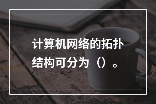 计算机网络的拓扑结构可分为（）。