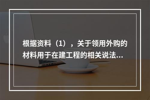 根据资料（1），关于领用外购的材料用于在建工程的相关说法中，