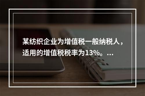 某纺织企业为增值税一般纳税人，适用的增值税税率为13%。该企