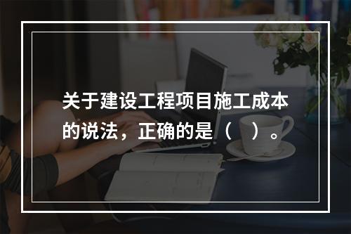 关于建设工程项目施工成本的说法，正确的是（　）。