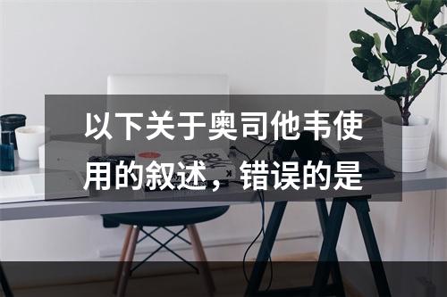 以下关于奥司他韦使用的叙述，错误的是