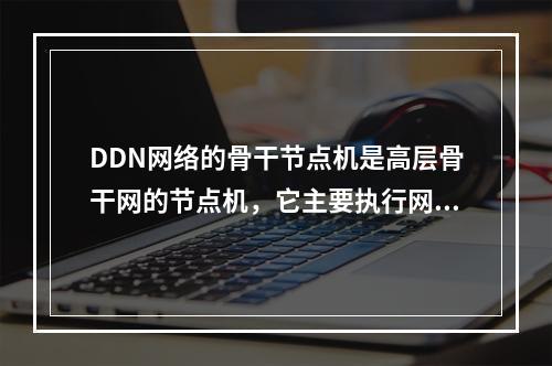 DDN网络的骨干节点机是高层骨干网的节点机，它主要执行网络业