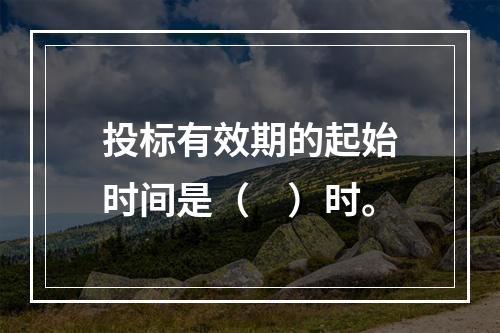 投标有效期的起始时间是（　）时。