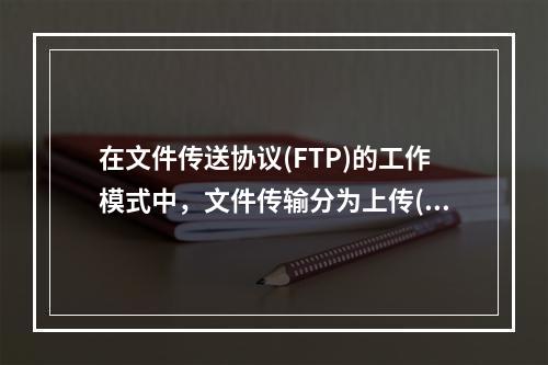 在文件传送协议(FTP)的工作模式中，文件传输分为上传(Up