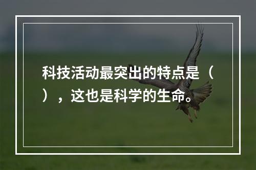 科技活动最突出的特点是（），这也是科学的生命。