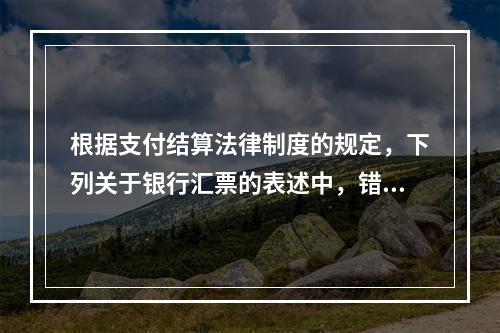 根据支付结算法律制度的规定，下列关于银行汇票的表述中，错误的