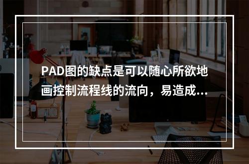 PAD图的缺点是可以随心所欲地画控制流程线的流向，易造成非结