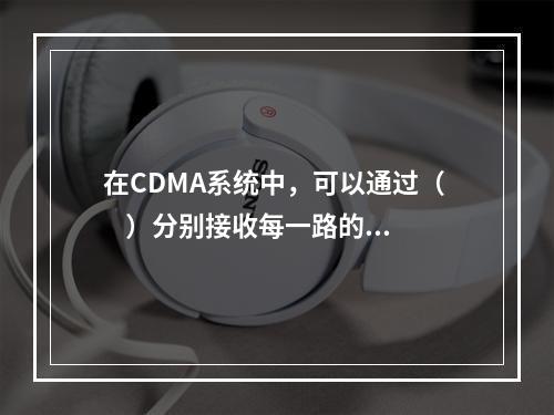 在CDMA系统中，可以通过（     ）分别接收每一路的信号