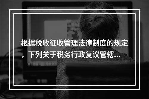 根据税收征收管理法律制度的规定，下列关于税务行政复议管辖的表