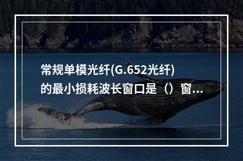 常规单模光纤(G.652光纤)的最小损耗波长窗口是（）窗口。