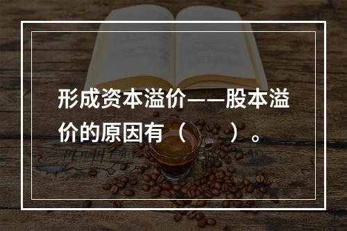 形成资本溢价——股本溢价的原因有（　　）。