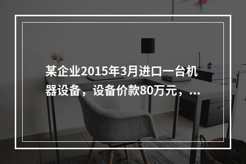 某企业2015年3月进口一台机器设备，设备价款80万元，支付