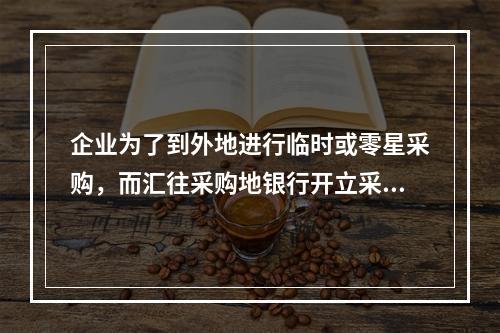 企业为了到外地进行临时或零星采购，而汇往采购地银行开立采购专