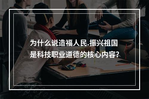 为什么说造福人民.振兴祖国是科技职业道德的核心内容？