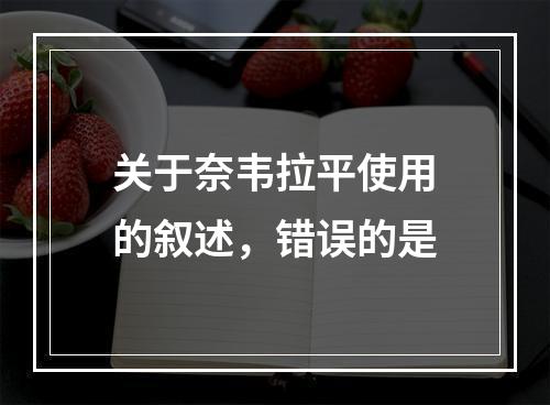 关于奈韦拉平使用的叙述，错误的是