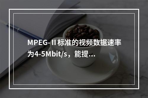 MPEG-Ⅱ标准的视频数据速率为4-5Mbit/s，能提供7