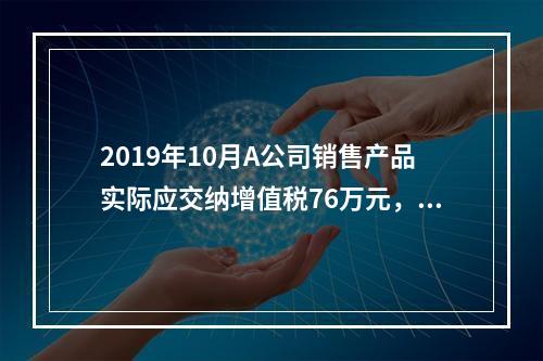 2019年10月A公司销售产品实际应交纳增值税76万元，消费