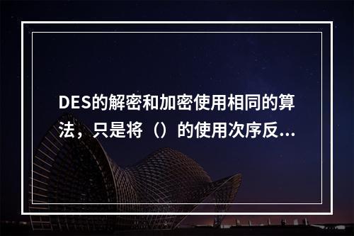 DES的解密和加密使用相同的算法，只是将（）的使用次序反过来