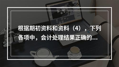 根据期初资料和资料（4），下列各项中，会计处理结果正确的是（