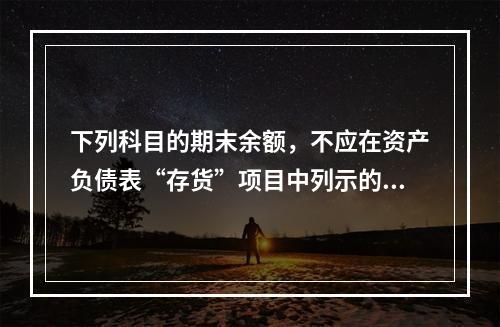 下列科目的期末余额，不应在资产负债表“存货”项目中列示的是（