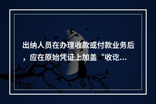 出纳人员在办理收款或付款业务后，应在原始凭证上加盖“收讫”或