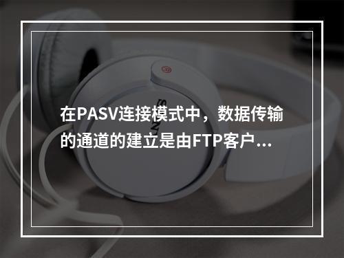 在PASV连接模式中，数据传输的通道的建立是由FTP客户端发