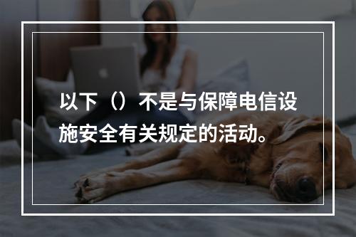 以下（）不是与保障电信设施安全有关规定的活动。