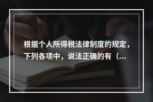 根据个人所得税法律制度的规定，下列各项中，说法正确的有（　　